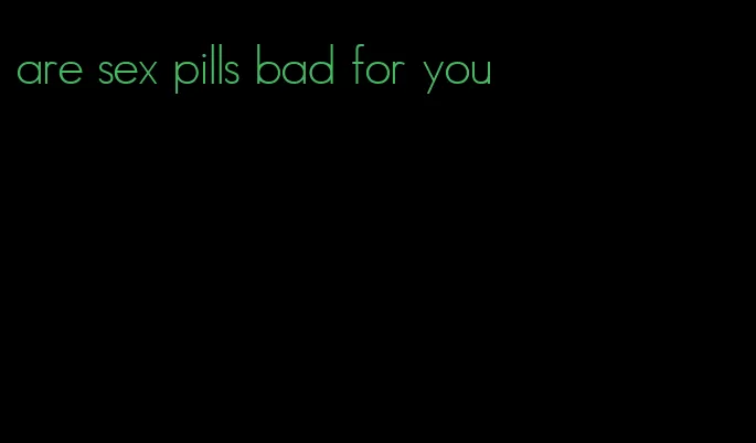 are sex pills bad for you
